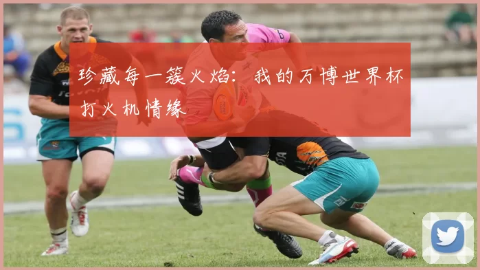 珍藏每一簇火焰：我的万博世界杯打火机情缘