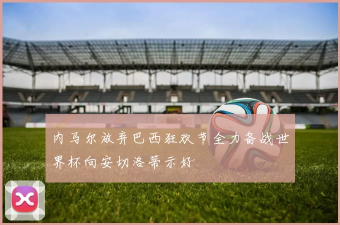 内马尔放弃巴西狂欢节全力备战世界杯向安切洛蒂示好