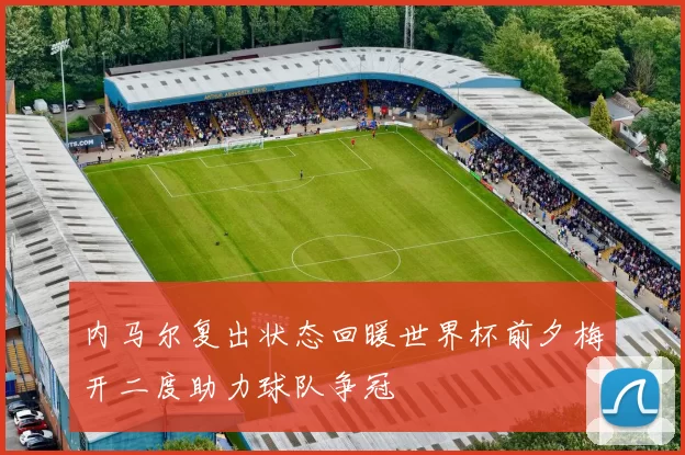 内马尔复出状态回暖世界杯前夕梅开二度助力球队争冠