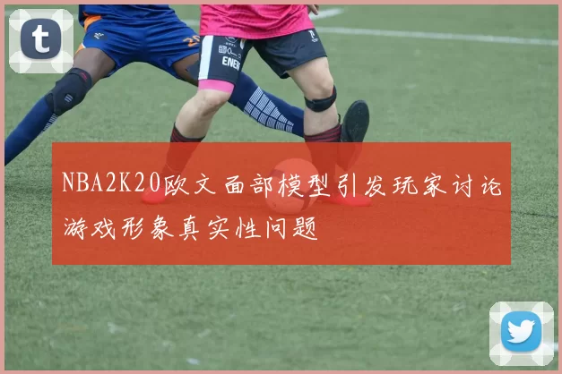 NBA2K20欧文面部模型引发玩家讨论游戏形象真实性问题