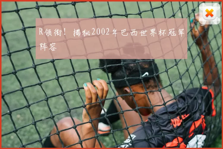 R领衔！揭秘2002年巴西世界杯冠军阵容