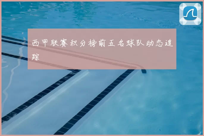 西甲联赛积分榜前五名球队动态追踪