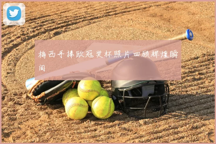 梅西手捧欧冠奖杯照片回顾辉煌瞬间
