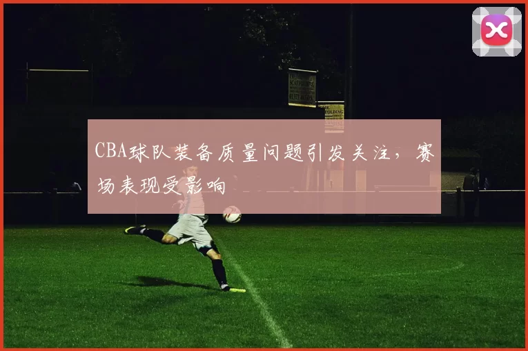 CBA球队装备质量问题引发关注,赛场表现受影响