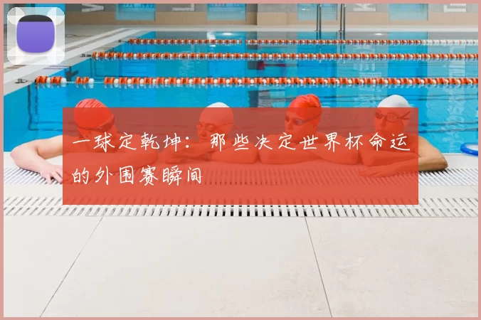 一球定乾坤:那些决定世界杯命运的外围赛瞬间