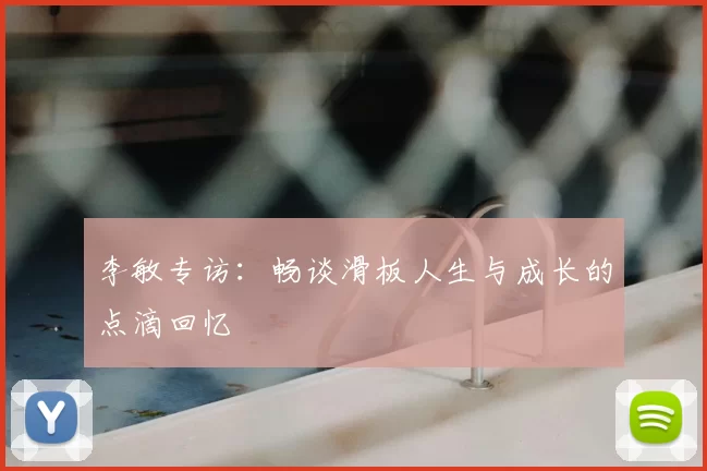 李敏专访:畅谈滑板人生与成长的点滴回忆