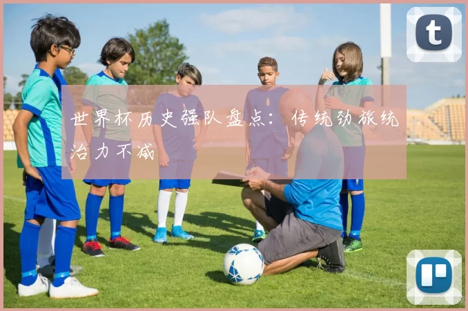世界杯历史强队盘点:传统劲旅统治力不减