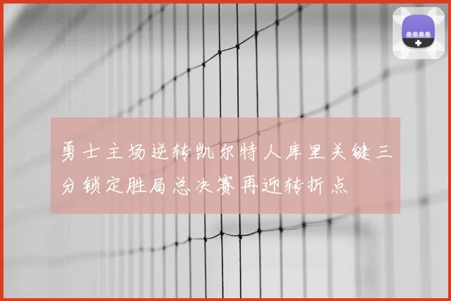 勇士主场逆转凯尔特人库里关键三分锁定胜局总决赛再迎转折点