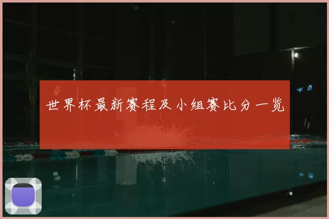 世界杯最新赛程及小组赛比分一览