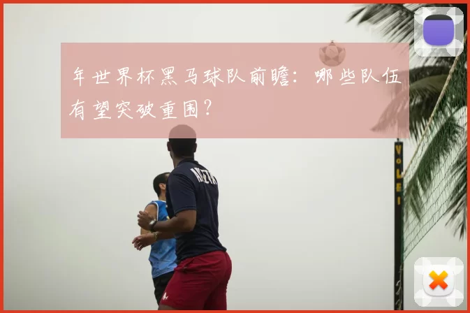 年世界杯黑马球队前瞻:哪些队伍有望突破重围?