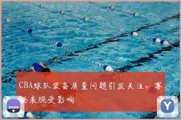 CBA球队装备质量问题引发关注，赛场表现受影响