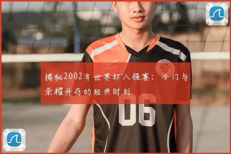 揭秘2002年世界杯八强赛:冷门与荣耀并存的经典时刻