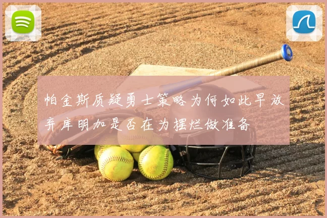 帕金斯质疑勇士策略为何如此早放弃库明加是否在为摆烂做准备