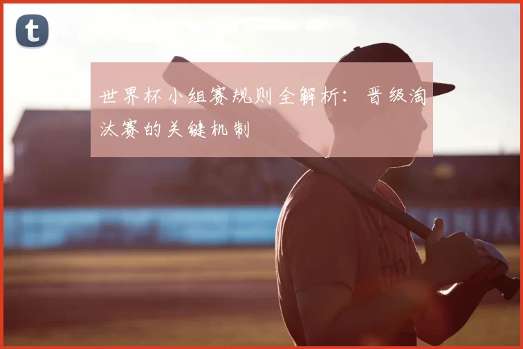 世界杯小组赛规则全解析:晋级淘汰赛的关键机制