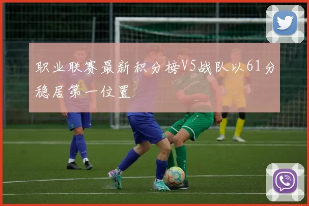 职业联赛最新积分榜V5战队以61分稳居第一位置