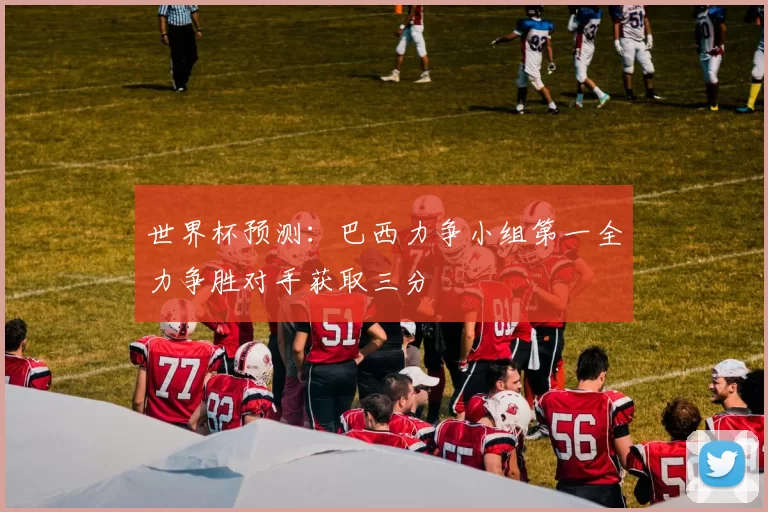 世界杯预测:巴西力争小组第一全力争胜对手获取三分