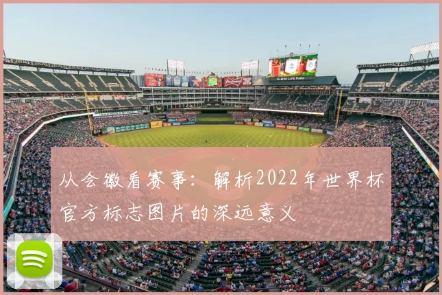 从会徽看赛事:解析2022年世界杯官方标志图片的深远意义