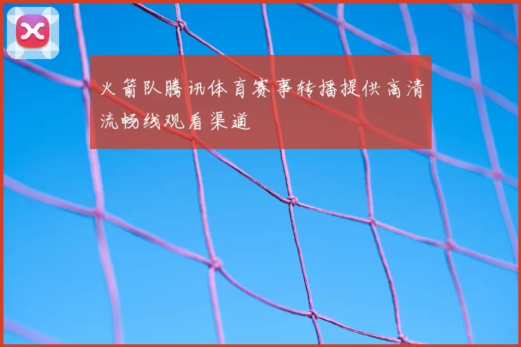 火箭队腾讯体育赛事转播提供高清流畅线观看渠道