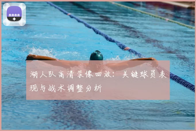 湖人队高清录像回放:关键球员表现与战术调整分析