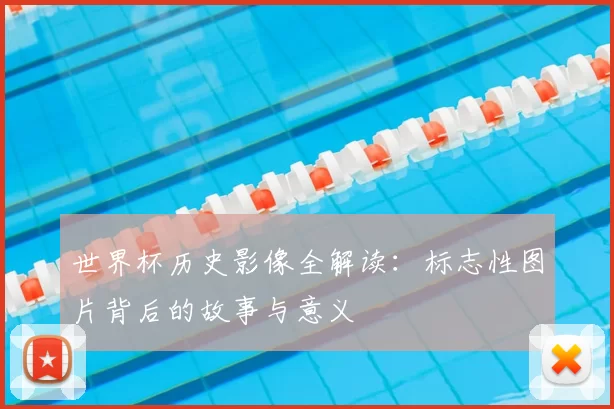 世界杯历史影像全解读：标志性图片背后的故事与意义