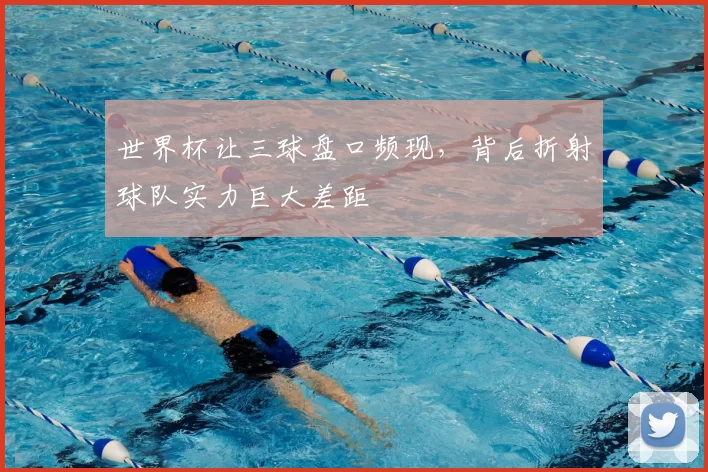 世界杯让三球盘口频现,背后折射球队实力巨大差距