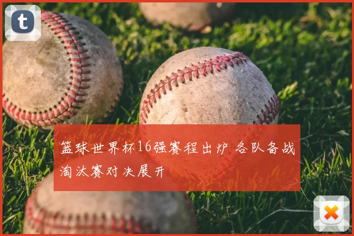 篮球世界杯16强赛程出炉 各队备战淘汰赛对决展开