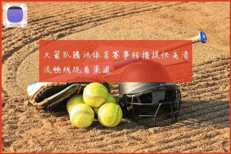 火箭队腾讯体育赛事转播提供高清流畅线观看渠道