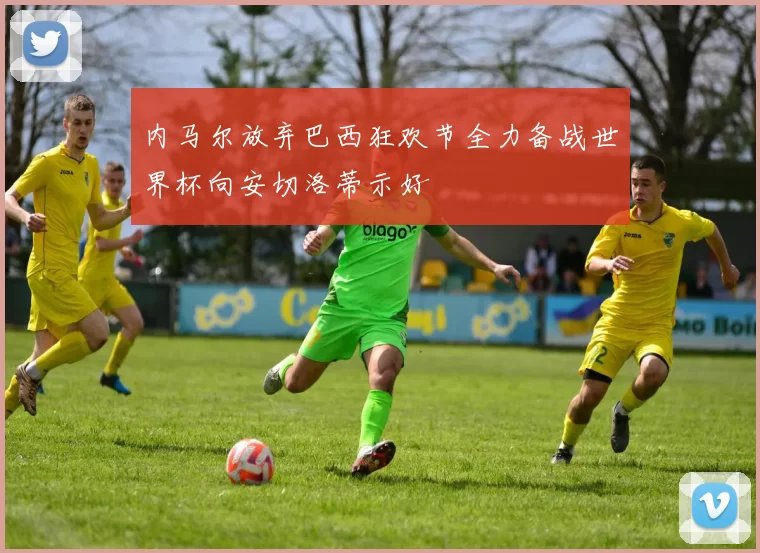 内马尔放弃巴西狂欢节全力备战世界杯向安切洛蒂示好