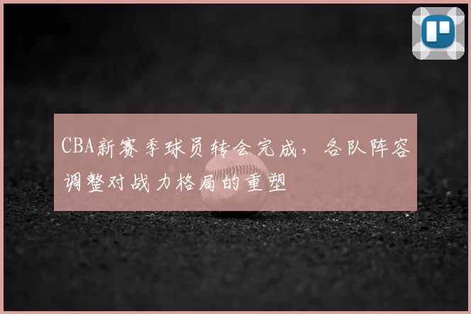 CBA新赛季球员转会完成，各队阵容调整对战力格局的重塑