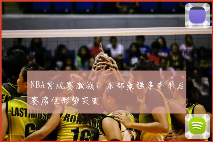 NBA常规赛激战,东部豪强争夺季后赛席位形势突变
