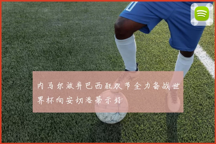 内马尔放弃巴西狂欢节全力备战世界杯向安切洛蒂示好
