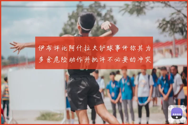 伊布评论阿什拉夫铲球事件称其为多余危险动作并批评不必要的冲突