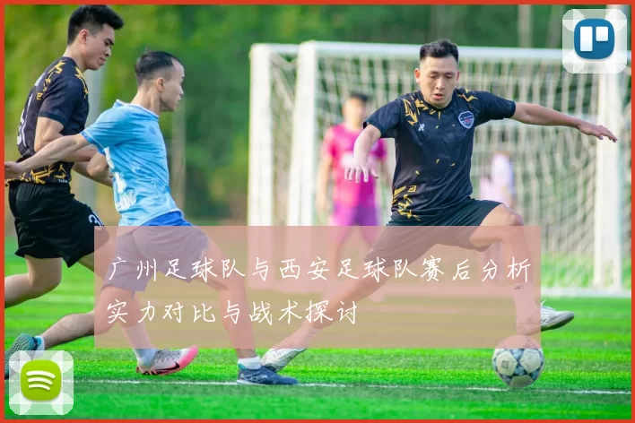 广州足球队与西安足球队赛后分析实力对比与战术探讨