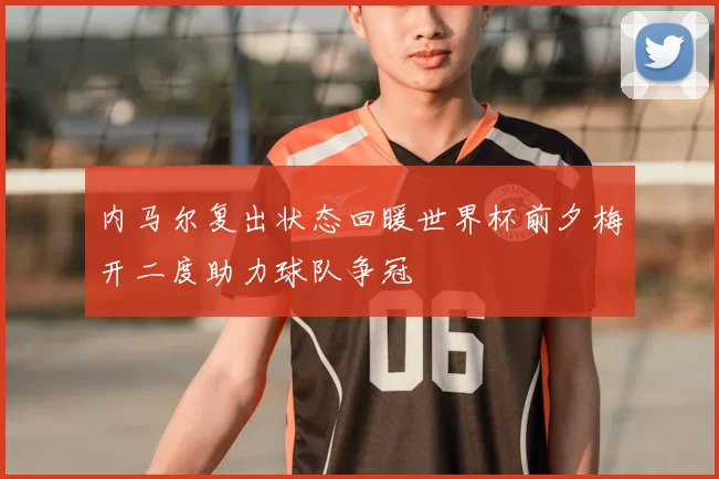 内马尔复出状态回暖世界杯前夕梅开二度助力球队争冠