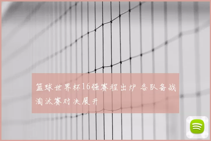 篮球世界杯16强赛程出炉 各队备战淘汰赛对决展开