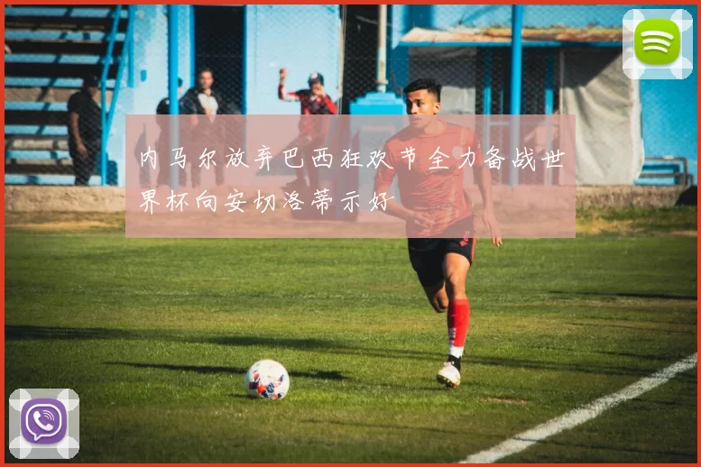 内马尔放弃巴西狂欢节全力备战世界杯向安切洛蒂示好