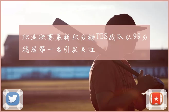 职业联赛最新积分榜TES战队以99分稳居第一名引发关注
