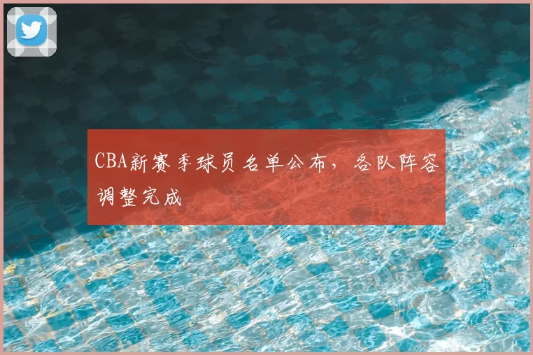 CBA新赛季球员名单公布,各队阵容调整完成