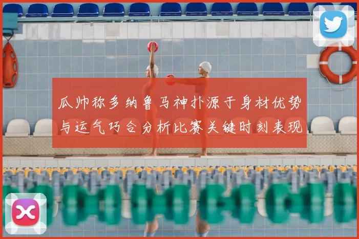 瓜帅称多纳鲁马神扑源于身材优势与运气巧合分析比赛关键时刻表现