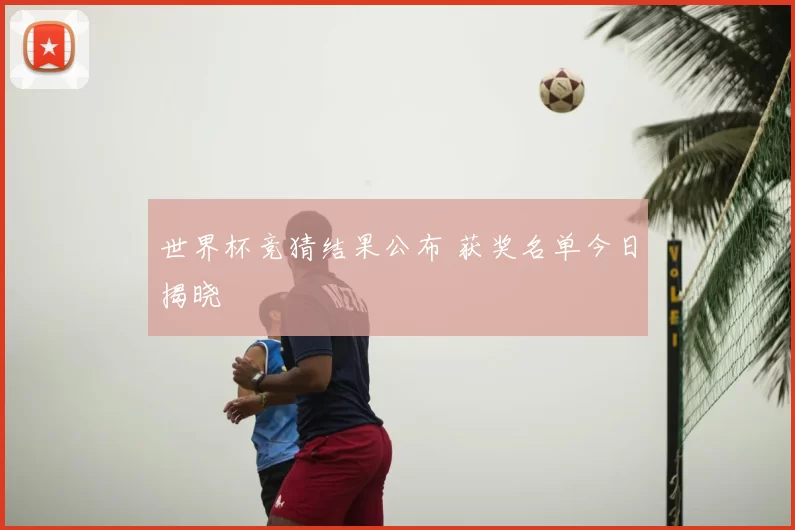 世界杯竞猜结果公布 获奖名单今日揭晓