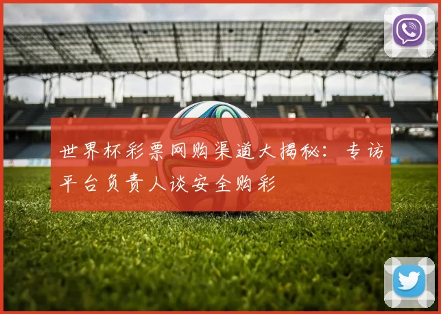 世界杯彩票网购渠道大揭秘:专访平台负责人谈安全购彩