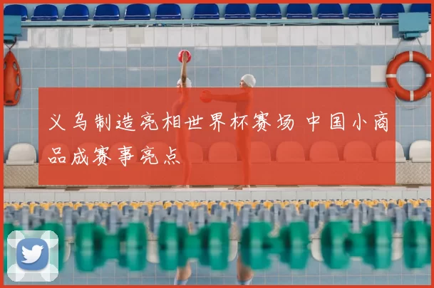 义乌制造亮相世界杯赛场 中国小商品成赛事亮点