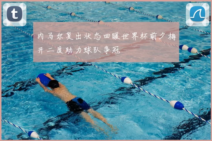 内马尔复出状态回暖世界杯前夕梅开二度助力球队争冠