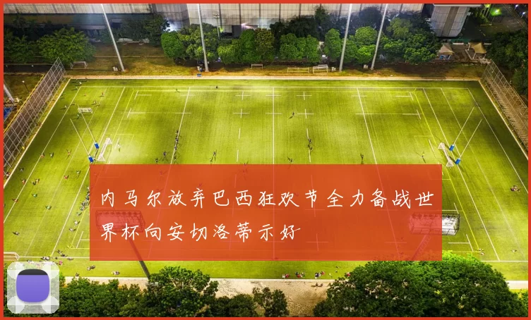 内马尔放弃巴西狂欢节全力备战世界杯向安切洛蒂示好