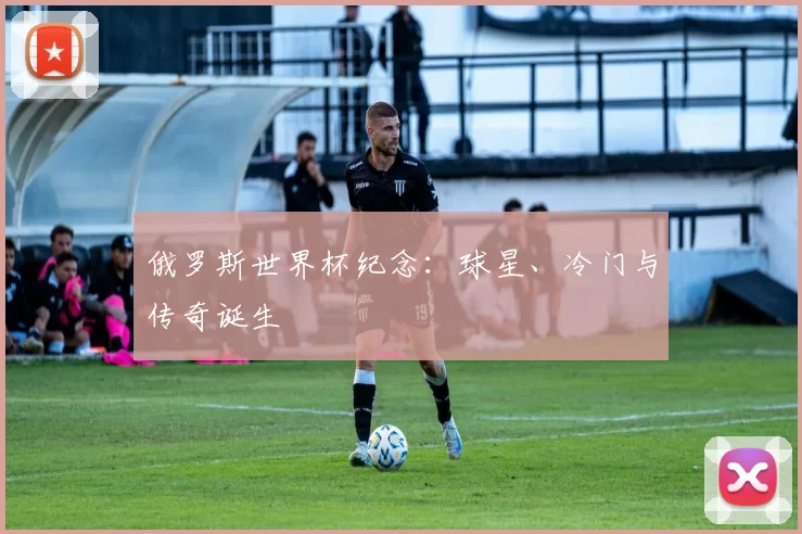 俄罗斯世界杯纪念：球星、冷门与传奇诞生