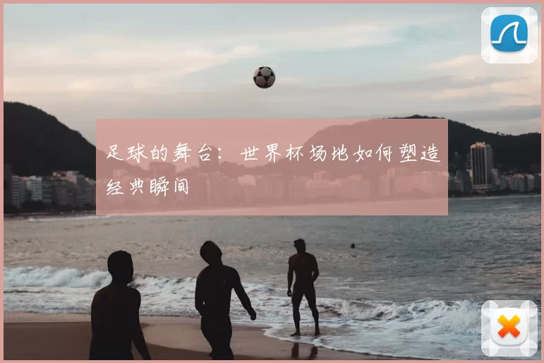 足球的舞台：世界杯场地如何塑造经典瞬间