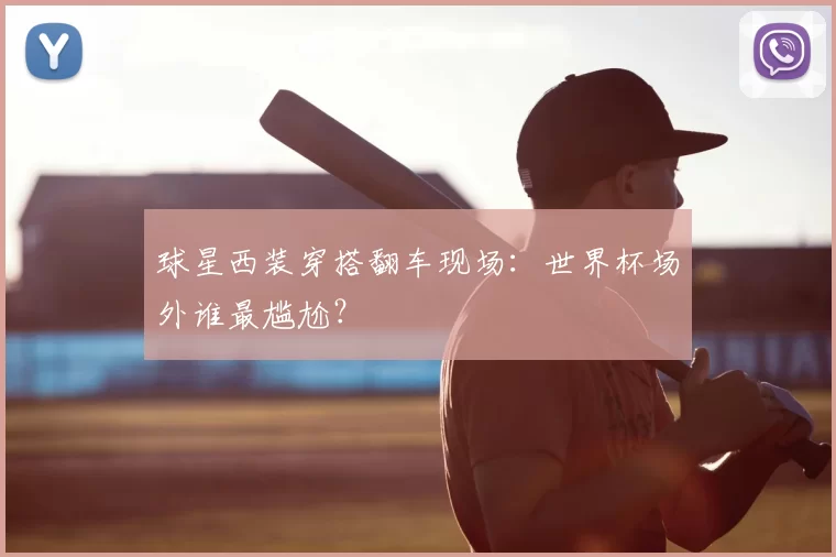 球星西装穿搭翻车现场：世界杯场外谁最尴尬？