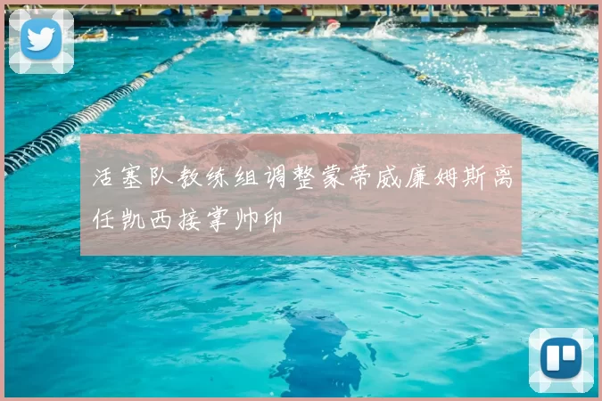 活塞队教练组调整蒙蒂威廉姆斯离任凯西接掌帅印