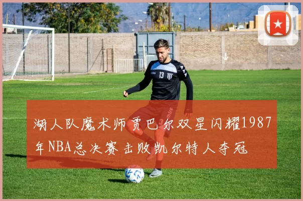 湖人队魔术师贾巴尔双星闪耀1987年NBA总决赛击败凯尔特人夺冠