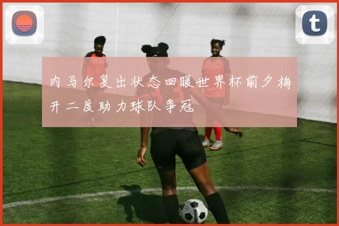 内马尔复出状态回暖世界杯前夕梅开二度助力球队争冠